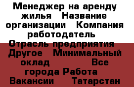 Менеджер на аренду жилья › Название организации ­ Компания-работодатель › Отрасль предприятия ­ Другое › Минимальный оклад ­ 24 000 - Все города Работа » Вакансии   . Татарстан респ.